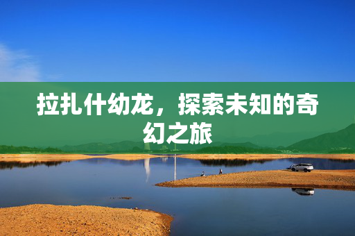 拉扎什幼龙，探索未知的奇幻之旅