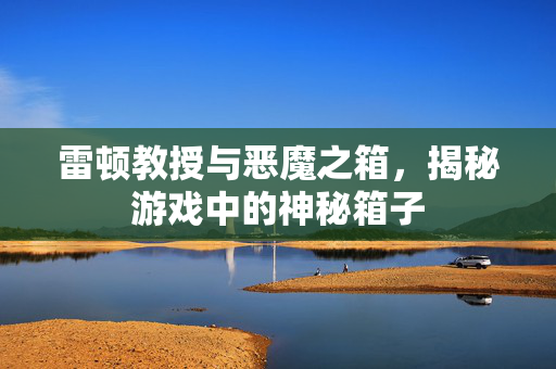 雷顿教授与恶魔之箱，揭秘游戏中的神秘箱子