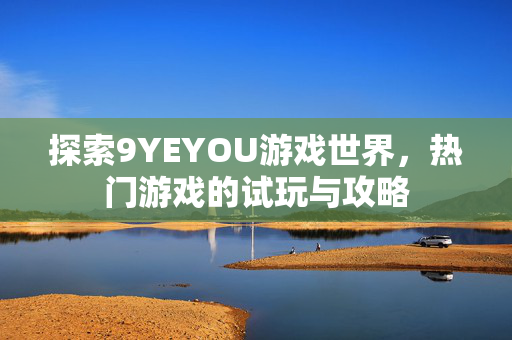 探索9YEYOU游戏世界，热门游戏的试玩与攻略