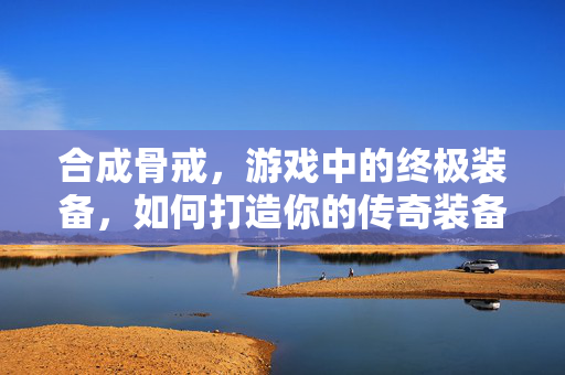 合成骨戒，游戏中的终极装备，如何打造你的传奇装备？