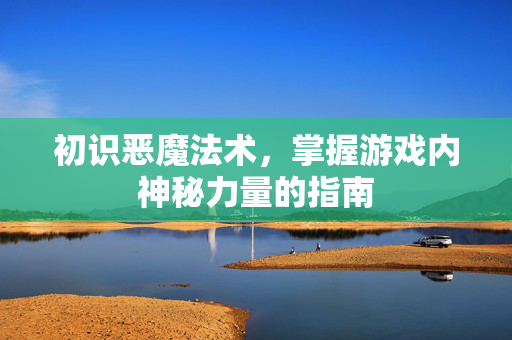 初识恶魔法术，掌握游戏内神秘力量的指南
