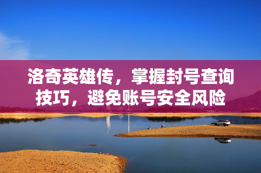 洛奇英雄传，掌握封号查询技巧，避免账号安全风险