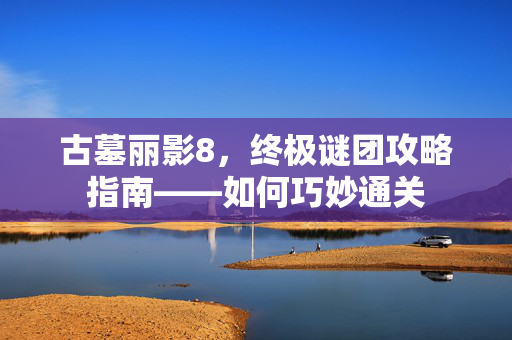 古墓丽影8，终极谜团攻略指南——如何巧妙通关