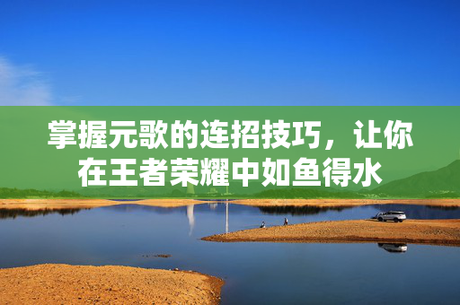 掌握元歌的连招技巧，让你在王者荣耀中如鱼得水