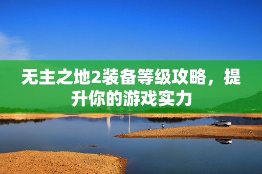 无主之地2装备等级攻略，提升你的游戏实力