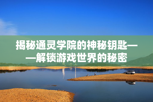 揭秘通灵学院的神秘钥匙——解锁游戏世界的秘密