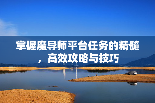 掌握魔导师平台任务的精髓，高效攻略与技巧