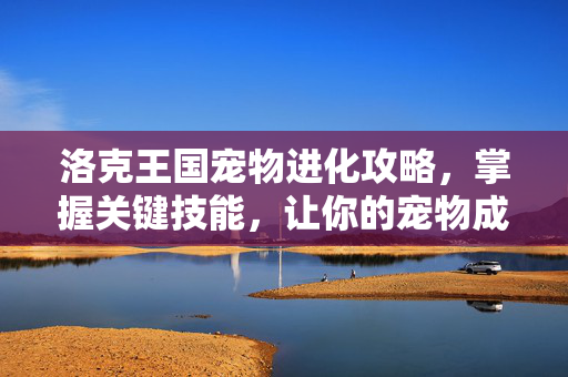 洛克王国宠物进化攻略，掌握关键技能，让你的宠物成为战场上的明星！