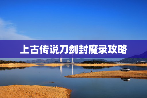 上古传说刀剑封魔录攻略
