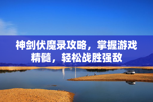 神剑伏魔录攻略，掌握游戏精髓，轻松战胜强敌