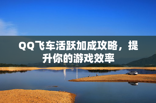 QQ飞车活跃加成攻略，提升你的游戏效率