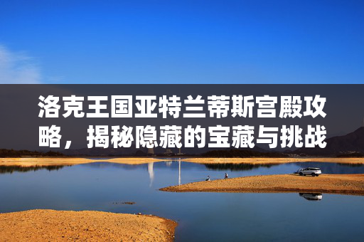 洛克王国亚特兰蒂斯宫殿攻略，揭秘隐藏的宝藏与挑战