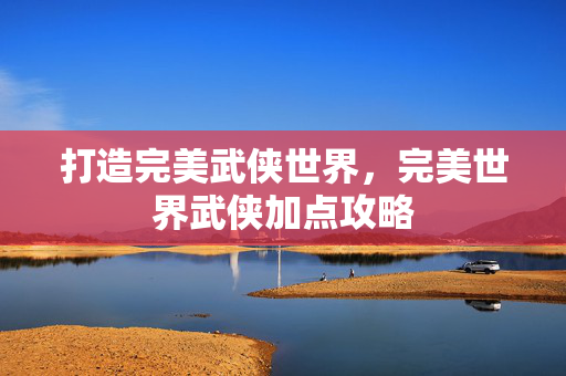 打造完美武侠世界，完美世界武侠加点攻略