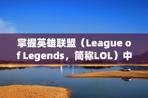 掌握英雄联盟（League of Legends，简称LOL）中高效回复好友消息的技巧