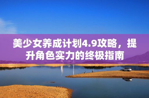 美少女养成计划4.9攻略，提升角色实力的终极指南