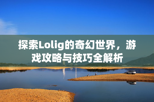 探索Lolig的奇幻世界，游戏攻略与技巧全解析