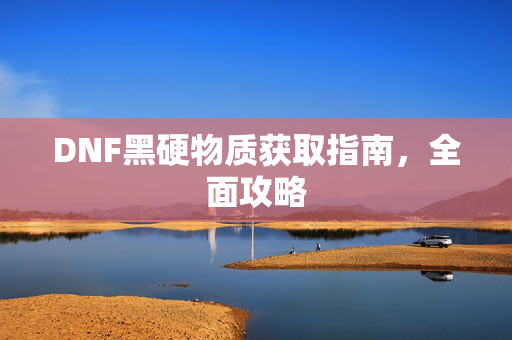 DNF黑硬物质获取指南，全面攻略