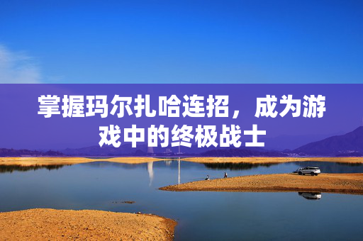 掌握玛尔扎哈连招，成为游戏中的终极战士