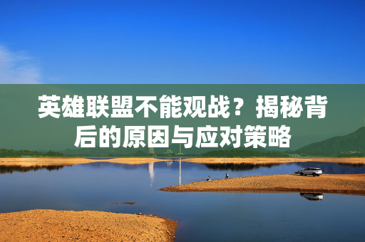 英雄联盟不能观战？揭秘背后的原因与应对策略