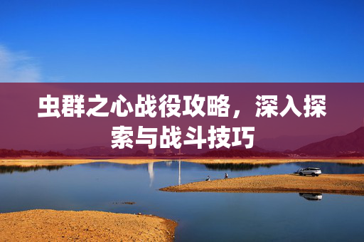 虫群之心战役攻略，深入探索与战斗技巧