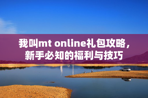 我叫mt online礼包攻略，新手必知的福利与技巧