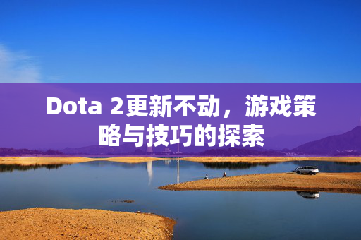 Dota 2更新不动，游戏策略与技巧的探索