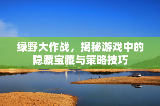 绿野大作战，揭秘游戏中的隐藏宝藏与策略技巧
