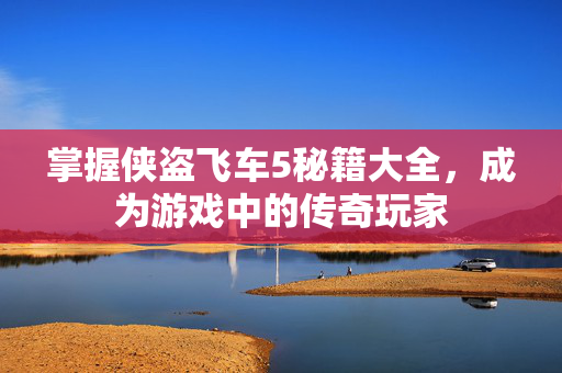 掌握侠盗飞车5秘籍大全，成为游戏中的传奇玩家