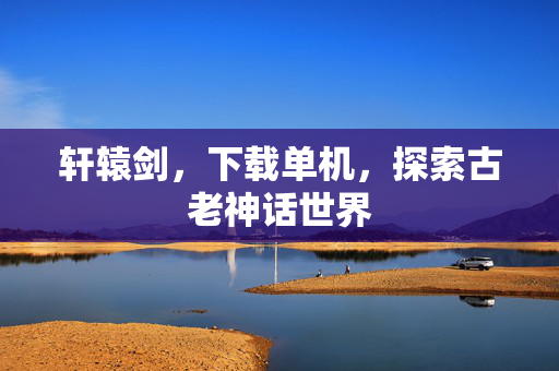 轩辕剑，下载单机，探索古老神话世界