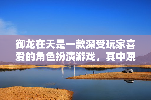 御龙在天是一款深受玩家喜爱的角色扮演游戏，其中赚取银子是许多玩家追求的目标。下面将介绍一些实用的方法来帮助玩家在游戏中赚取更多的银子