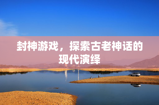 封神游戏，探索古老神话的现代演绎
