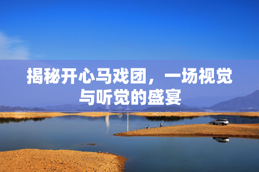 揭秘开心马戏团，一场视觉与听觉的盛宴