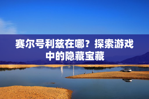 赛尔号利兹在哪？探索游戏中的隐藏宝藏