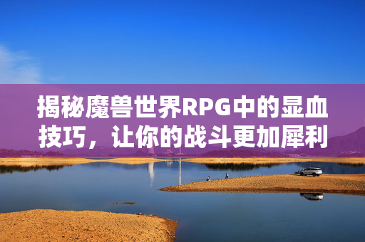 揭秘魔兽世界RPG中的显血技巧，让你的战斗更加犀利！
