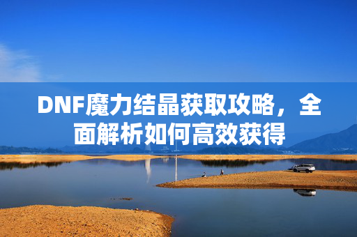 DNF魔力结晶获取攻略，全面解析如何高效获得