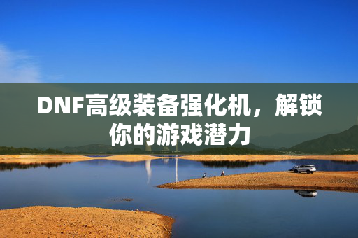 DNF高级装备强化机，解锁你的游戏潜力