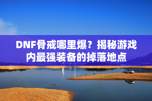 DNF骨戒哪里爆？揭秘游戏内最强装备的掉落地点