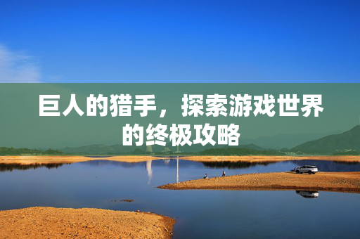 巨人的猎手，探索游戏世界的终极攻略