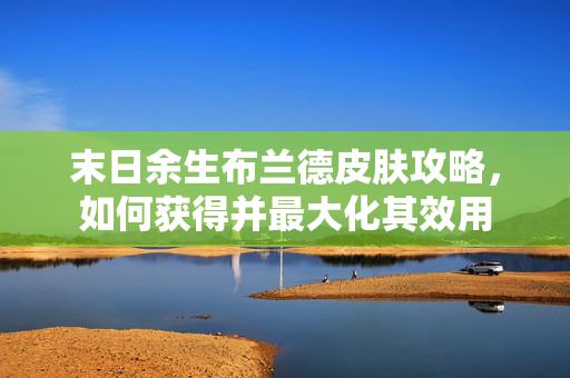 末日余生布兰德皮肤攻略，如何获得并最大化其效用