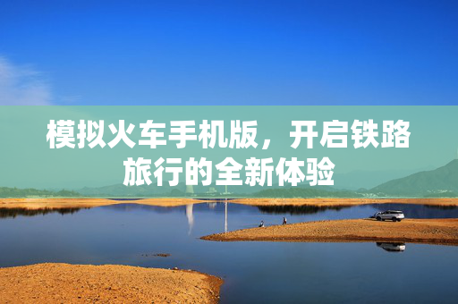 模拟火车手机版，开启铁路旅行的全新体验