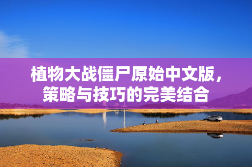 植物大战僵尸原始中文版，策略与技巧的完美结合