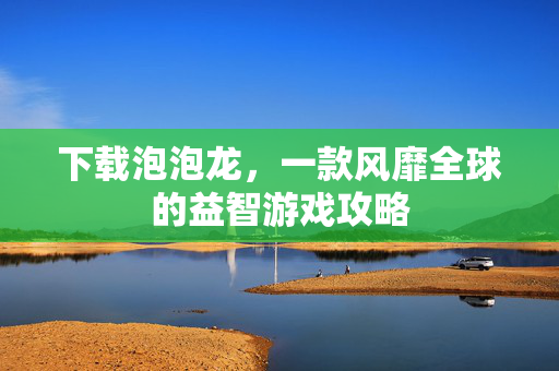下载泡泡龙，一款风靡全球的益智游戏攻略