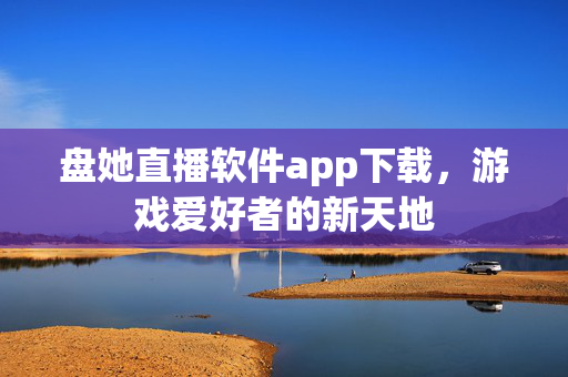 盘她直播软件app下载，游戏爱好者的新天地