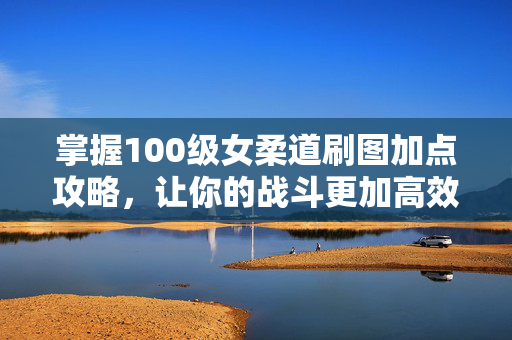 掌握100级女柔道刷图加点攻略，让你的战斗更加高效！