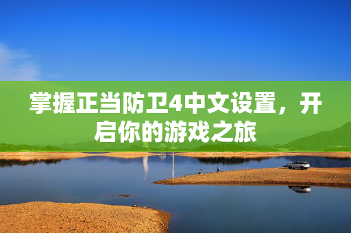 掌握正当防卫4中文设置，开启你的游戏之旅