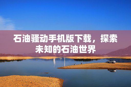石油骚动手机版下载，探索未知的石油世界