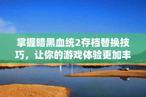 掌握暗黑血统2存档替换技巧，让你的游戏体验更加丰富