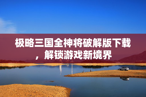 极略三国全神将破解版下载，解锁游戏新境界