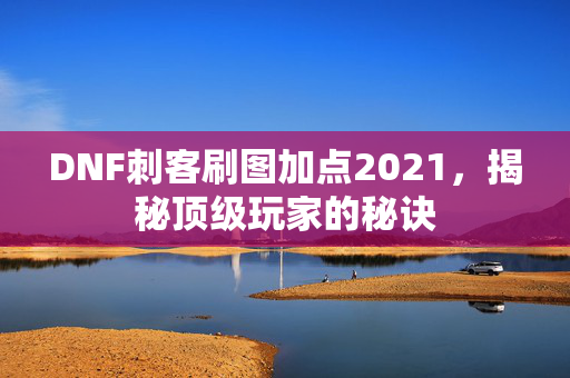 DNF刺客刷图加点2021，揭秘顶级玩家的秘诀