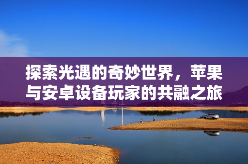 探索光遇的奇妙世界，苹果与安卓设备玩家的共融之旅